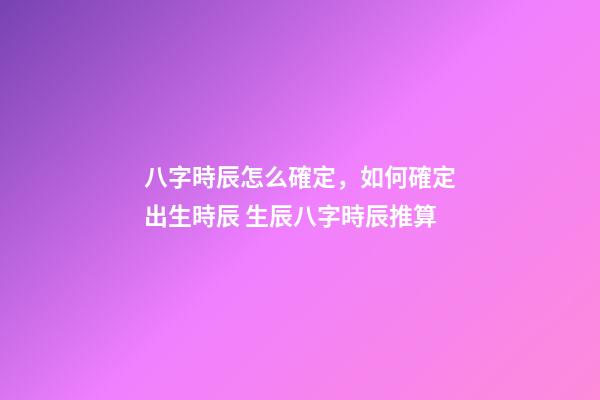 八字時辰怎么確定，如何確定出生時辰 生辰八字時辰推算
